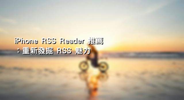 iPhone RSS Reader 推薦：重新發掘 RSS 魅力