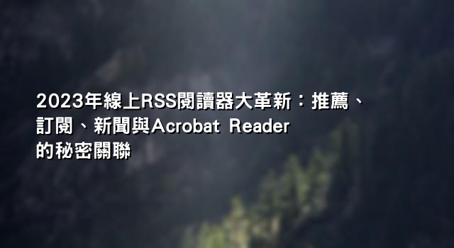 2023年線上RSS閱讀器大革新：推薦、訂閱、新聞與Acrobat Reader的秘密關聯