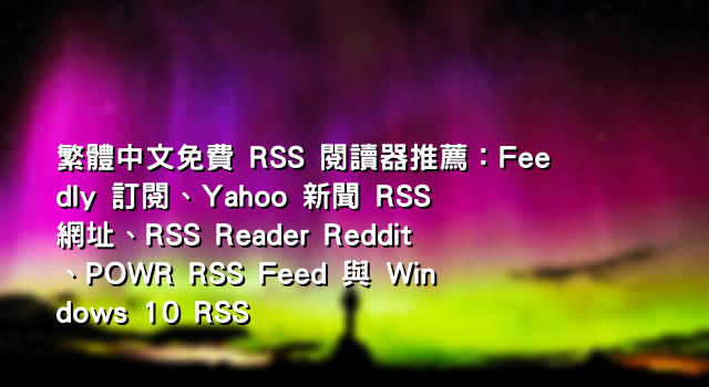 繁體中文免費 RSS 閱讀器推薦：Feedly 訂閱、Yahoo 新聞 RSS 網址、RSS Reader Reddit、POWR RSS Feed 與 Windows 10 RSS