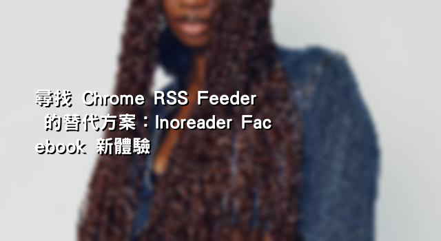 尋找 Chrome RSS Feeder 的替代方案：Inoreader Facebook 新體驗