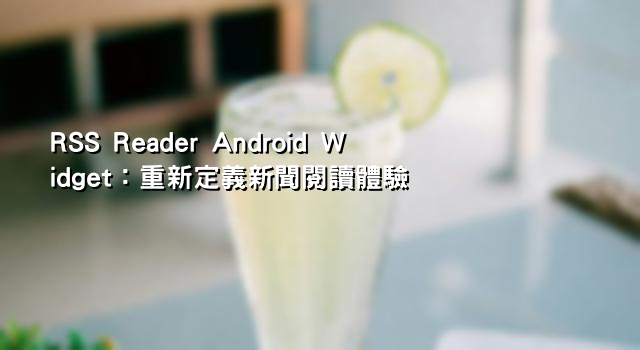 RSS Reader Android Widget：重新定義新聞閱讀體驗