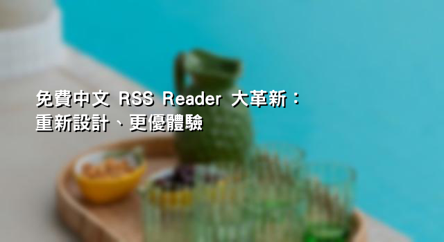 免費中文 RSS Reader 大革新：重新設計、更優體驗