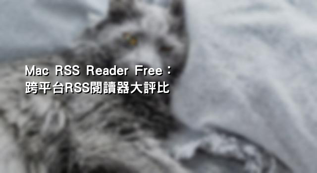 Mac RSS Reader Free：跨平台RSS閱讀器大評比