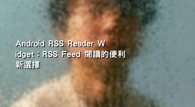 Android RSS Reader Widget：RSS Feed 閱讀的便利新選擇