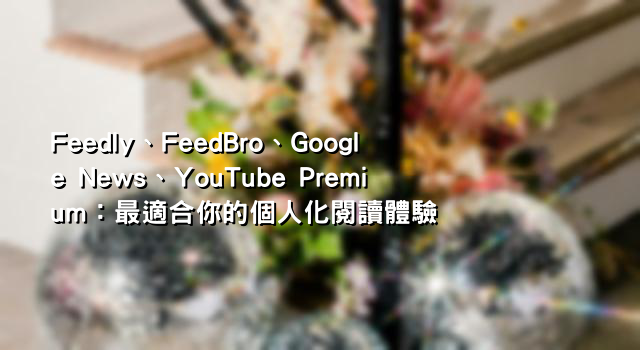 Feedly、FeedBro、Google News、YouTube Premium：最適合你的個人化閱讀體驗