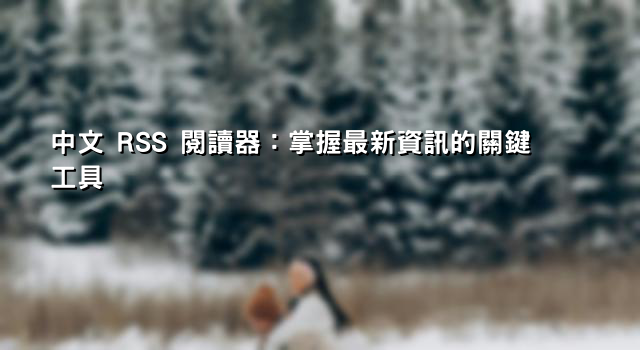中文 RSS 閱讀器：掌握最新資訊的關鍵工具