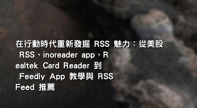 在行動時代重新發掘 RSS 魅力：從美股 RSS、inoreader app、Realtek Card Reader 到 Feedly App 教學與 RSS Feed 推薦
