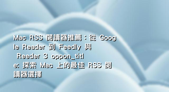 Mac RSS 閱讀器推薦：從 Google Reader 到 Feedly 與 Reeder 3 oppon_title: 探索 Mac 上的最佳 RSS 閱讀器選擇