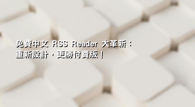 免費中文 RSS Reader 大革新：重新設計，更勝付費版！