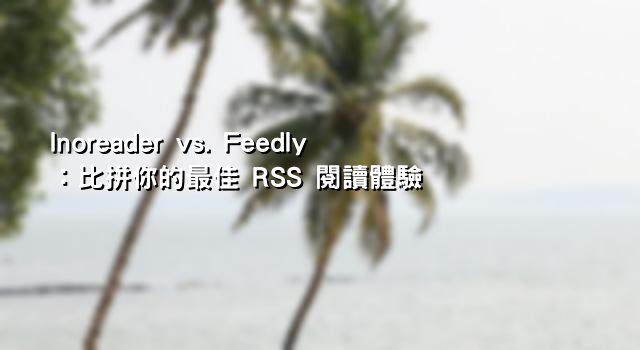 Inoreader vs. Feedly：比拼你的最佳 RSS 閱讀體驗