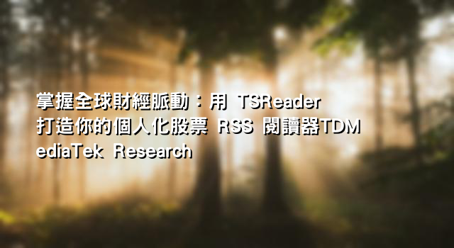 掌握全球財經脈動：用 TSReader 打造你的個人化股票 RSS 閱讀器TDMediaTek Research