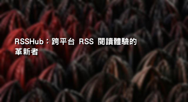 RSSHub：跨平台 RSS 閱讀體驗的革新者