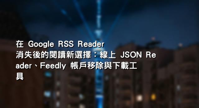 在 Google RSS Reader 消失後的閱讀新選擇：線上 JSON Reader、Feedly 帳戶移除與下載工具