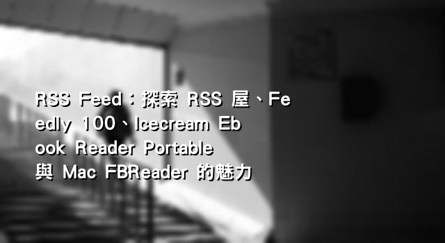RSS Feed：探索 RSS 屋、Feedly 100、Icecream Ebook Reader Portable 與 Mac FBReader 的魅力