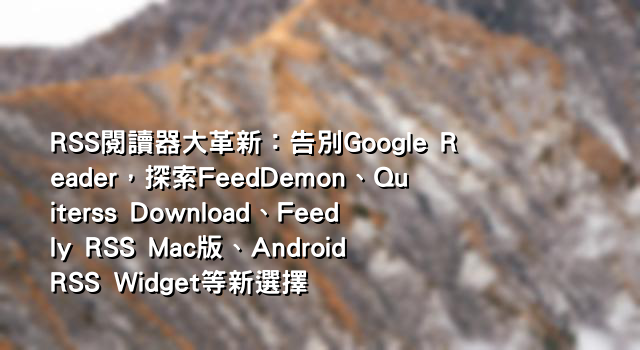 RSS閱讀器大革新：告別Google Reader，探索FeedDemon、Quiterss Download、Feedly RSS Mac版、Android RSS Widget等新選擇