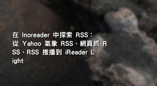 在 Inoreader 中探索 RSS：從 Yahoo 氣象 RSS、網頁抓 RSS、RSS 推播到 iReader Light