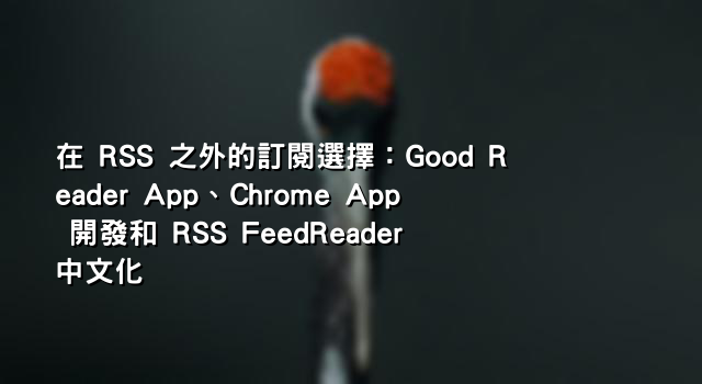 在 RSS 之外的訂閱選擇：Good Reader App、Chrome App 開發和 RSS FeedReader 中文化