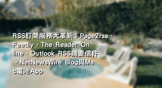 RSS訂閱服務大革新：Page2rss、Feedly、The Reader Online、Outlook RSS摘要信件、NetNewsWire Blog與Mac電池App