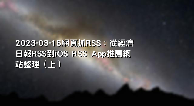 2023-03-15網頁抓RSS：從經濟日報RSS到iOS RSS App推薦網站整理（上）