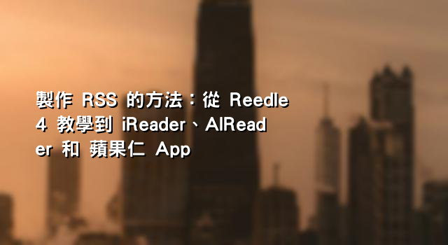 製作 RSS 的方法：從 Reedle 4 教學到 iReader、AlReader 和 蘋果仁 App