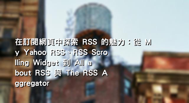 在訂閱網頁中探索 RSS 的魅力：從 My Yahoo RSS、RSS Scrolling Widget 到 All about RSS 與 The RSS Aggregator