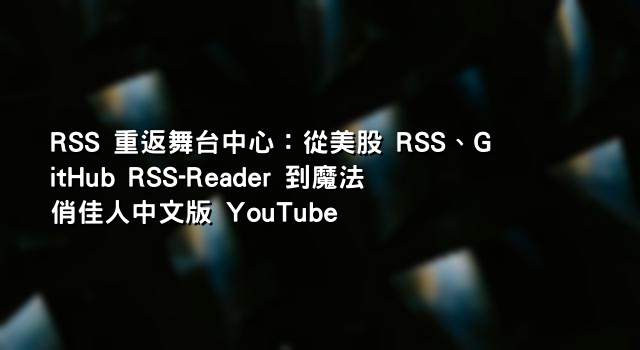 RSS 重返舞台中心：從美股 RSS、GitHub RSS-Reader 到魔法俏佳人中文版 YouTube
