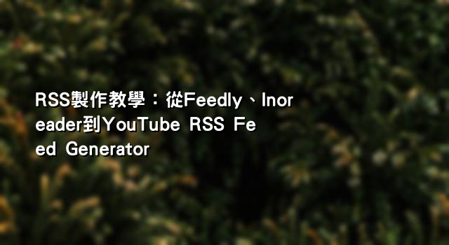 RSS製作教學：從Feedly、Inoreader到YouTube RSS Feed Generator
