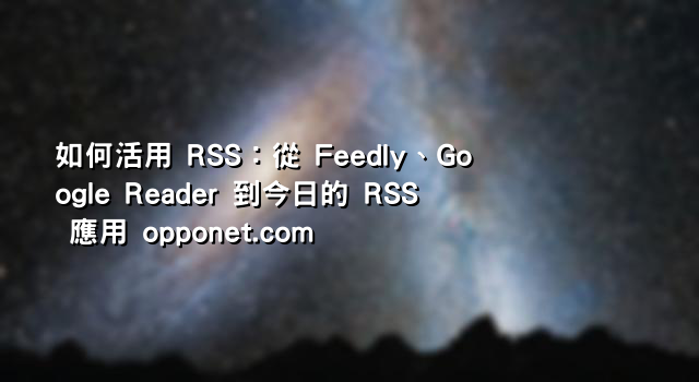 如何活用 RSS：從 Feedly、Google Reader 到今日的 RSS 應用 opponet.com