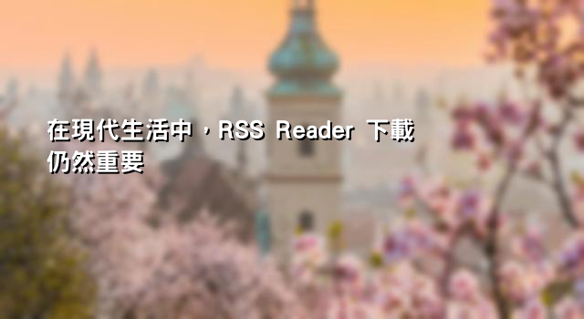 在現代生活中，RSS Reader 下載仍然重要