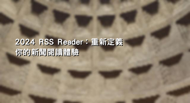 2024 RSS Reader：重新定義你的新聞閱讀體驗