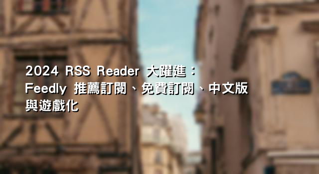 2024 RSS Reader 大躍進：Feedly 推薦訂閱、免費訂閱、中文版與遊戲化