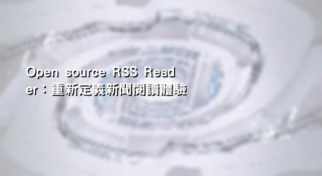 Open source RSS Reader：重新定義新聞閱讀體驗