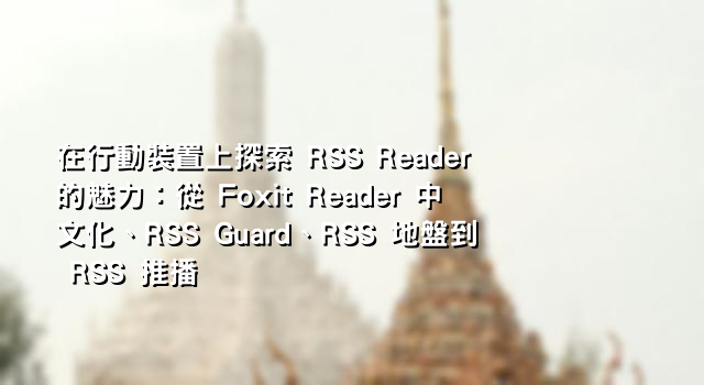 在行動裝置上探索 RSS Reader 的魅力：從 Foxit Reader 中文化、RSS Guard、RSS 地盤到 RSS 推播