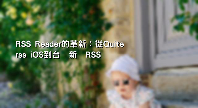 RSS Reader的革新：從Quiterss iOS到台湾新闻RSS