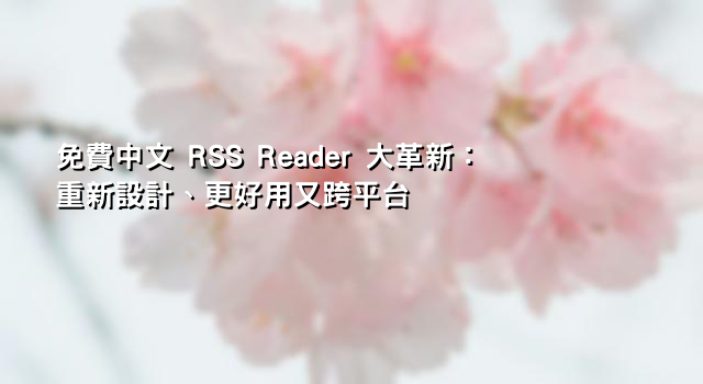 免費中文 RSS Reader 大革新：重新設計、更好用又跨平台