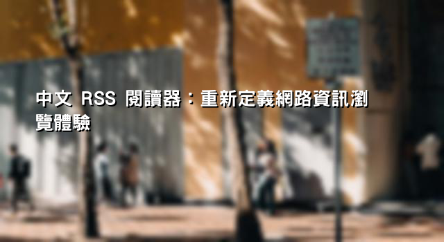 中文 RSS 閱讀器：重新定義網路資訊瀏覽體驗