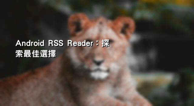 Android RSS Reader：探索最佳選擇
