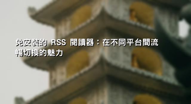 免安裝的 RSS 閱讀器：在不同平台間流暢切換的魅力
