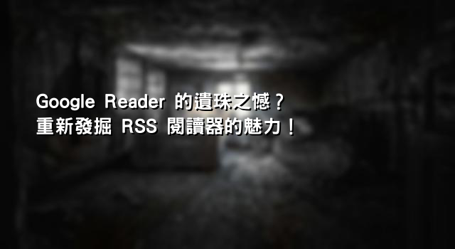 Google Reader 的遺珠之憾？重新發掘 RSS 閱讀器的魅力！