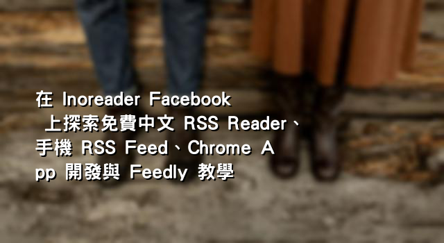 在 Inoreader Facebook 上探索免費中文 RSS Reader、手機 RSS Feed、Chrome App 開發與 Feedly 教學