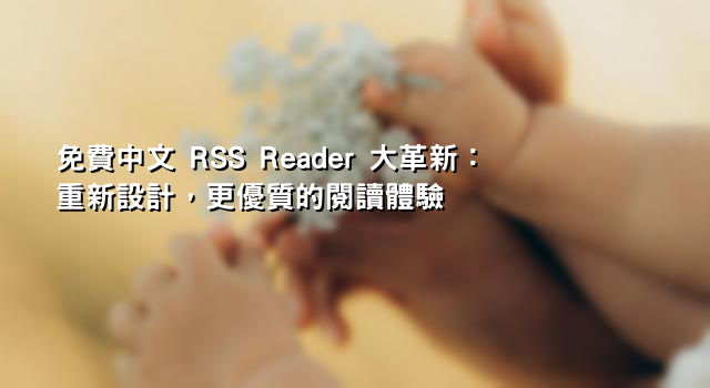 免費中文 RSS Reader 大革新：重新設計，更優質的閱讀體驗