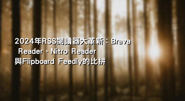 2024年RSS閱讀器大革新：Brava Reader、Nitro Reader與Flipboard Feedly的比拼