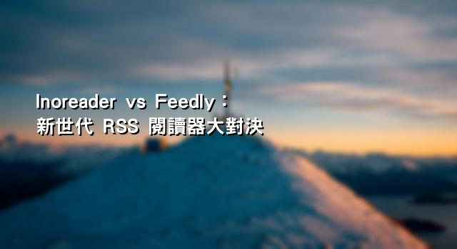 Inoreader vs Feedly：新世代 RSS 閱讀器大對決